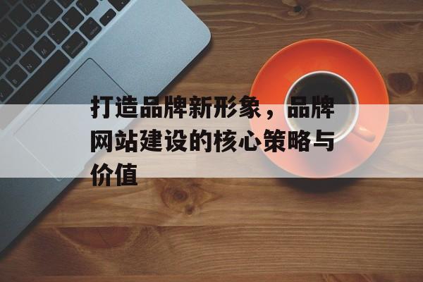 打造品牌新形象，品牌网站建设的核心策略与价值