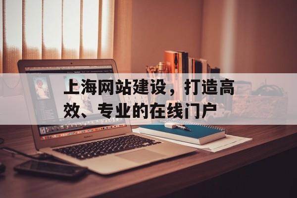 上海网站建设，打造高效、专业的在线门户