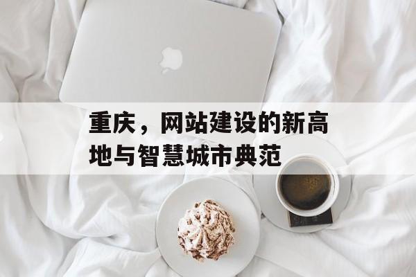 重庆，网站建设的新高地与智慧城市典范