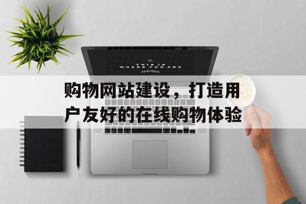 购物网站建设，打造用户友好的在线购物体验