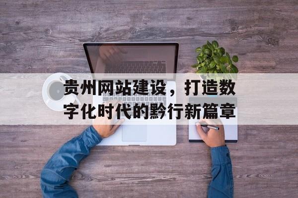 贵州网站建设,打造数字化时代的黔行新篇章 贵州网站建设,打造数字化时代的黔行新篇章