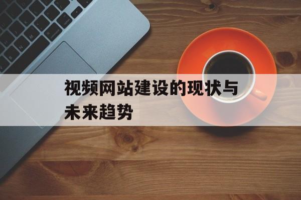 视频网站建设的现状与未来趋势