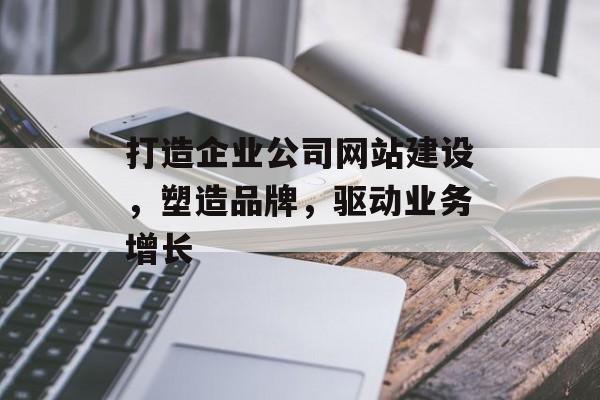 打造企业公司网站建设,塑造品牌,驱动业务增长 打造企业公司网站建设,塑造品牌,驱动业务增长