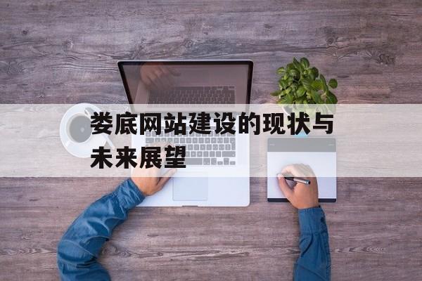 娄底网站建设的现状与未来展望 娄底网站建设的现状与未来展望
