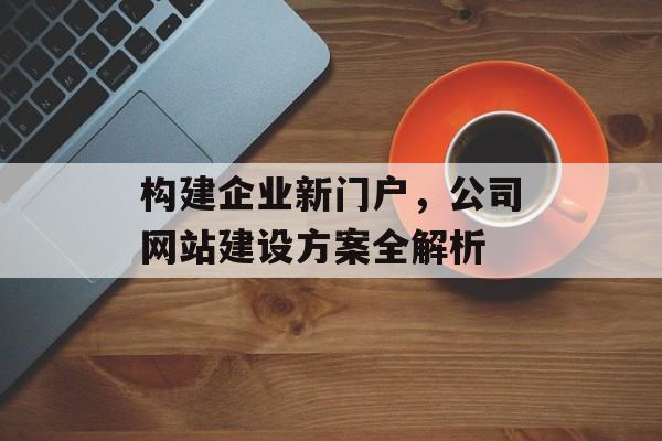 构建企业新门户，公司网站建设方案全解析