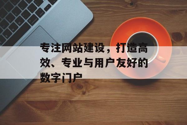 专注网站建设，打造高效、专业与用户友好的数字门户