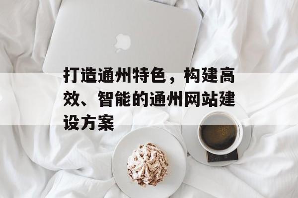 打造通州特色，构建高效、智能的通州网站建设方案