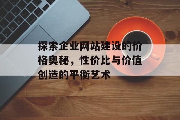 探索企业网站建设的价格奥秘，性价比与价值创造的平衡艺术