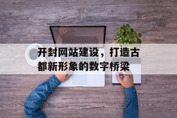 开封网站建设,打造古都新形象的数字桥梁 开封网站建设,打造古都新形象的数字桥梁