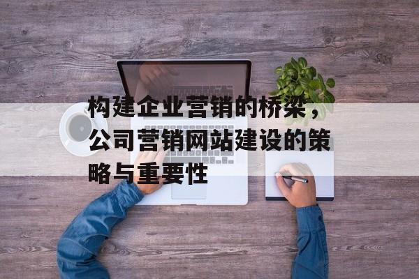 构建企业营销的桥梁，公司营销网站建设的策略与重要性