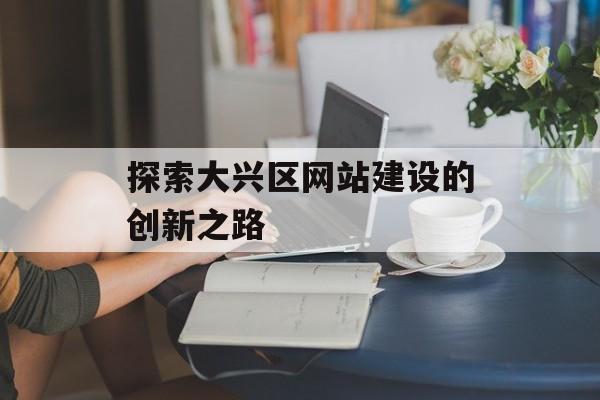 探索大兴区网站建设的创新之路