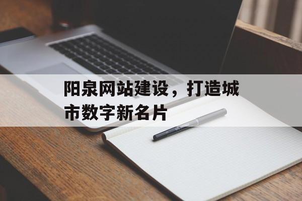 阳泉网站建设，打造城市数字新名片