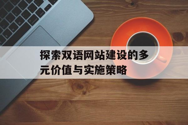 探索双语网站建设的多元价值与实施策略 探索双语网站建设的多元价值与实施策略