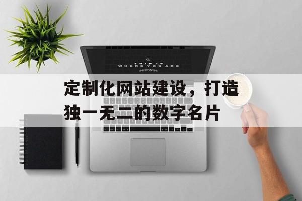 定制化网站建设，打造独一无二的数字名片