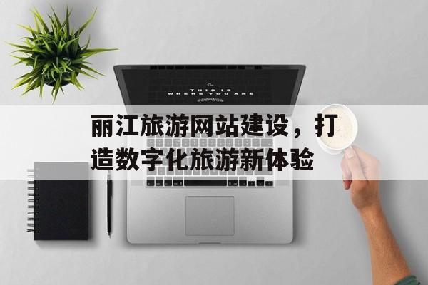 丽江旅游网站建设，打造数字化旅游新体验