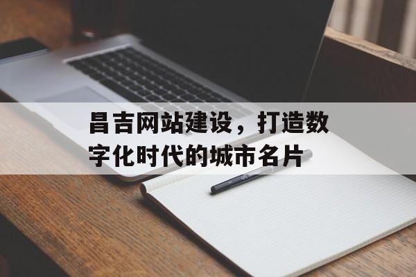 昌吉网站建设，打造数字化时代的城市名片