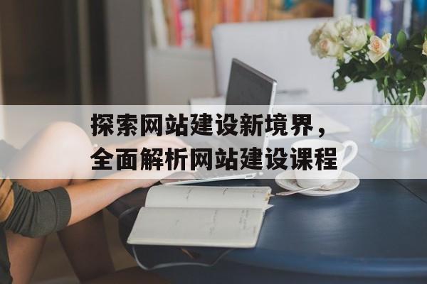 探索网站建设新境界,全面解析网站建设课程 探索网站建设新境界,全面解析网站建设课程