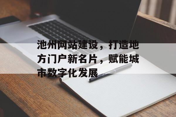 池州网站建设,打造地方门户新名片,赋能城市数字化发展 池州网站建设,打造地方门户新名片,赋能城市数字化发展
