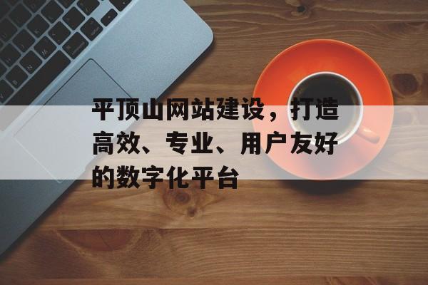 平顶山网站建设，打造高效、专业、用户友好的数字化平台