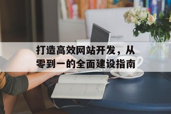 打造高效网站开发,从零到一的全面建设指南 打造高效网站开发,从零到一的全面建设指南
