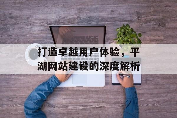 打造卓越用户体验,平湖网站建设的深度解析 打造卓越用户体验,平湖网站建设的深度解析