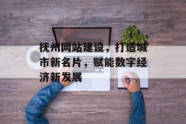 抚州网站建设，打造城市新名片，赋能数字经济新发展
