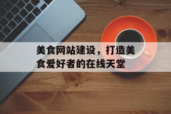 美食网站建设，打造美食爱好者的在线天堂