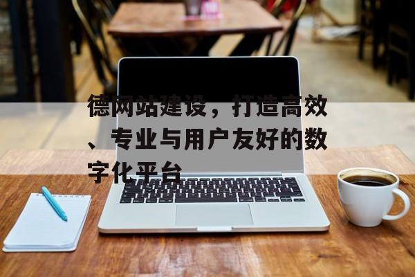 德网站建设,打造高效、专业与用户友好的数字化平台 德网站建设,打造高效、专业与用户友好的数字化平台