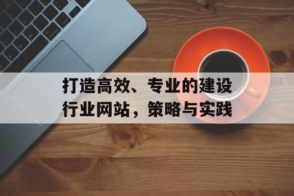 打造高效、专业的建设行业网站，策略与实践