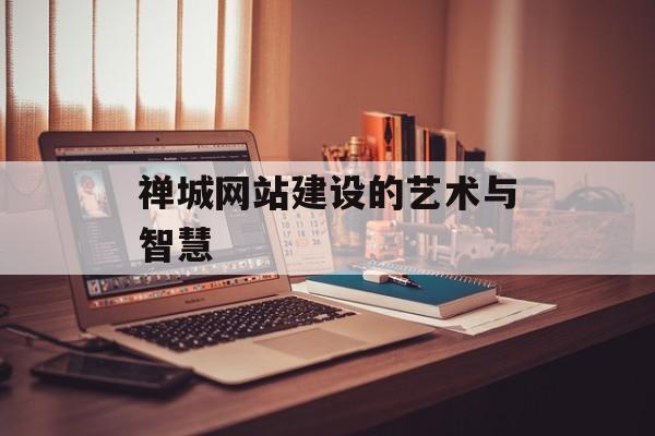 禅城网站建设的艺术与智慧 禅城网站建设的艺术与智慧