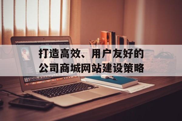 打造高效、用户友好的公司商城网站建设策略