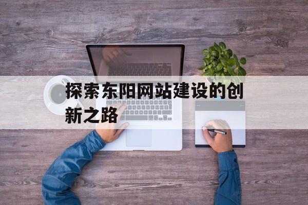 探索东阳网站建设的创新之路 探索东阳网站建设的创新之路