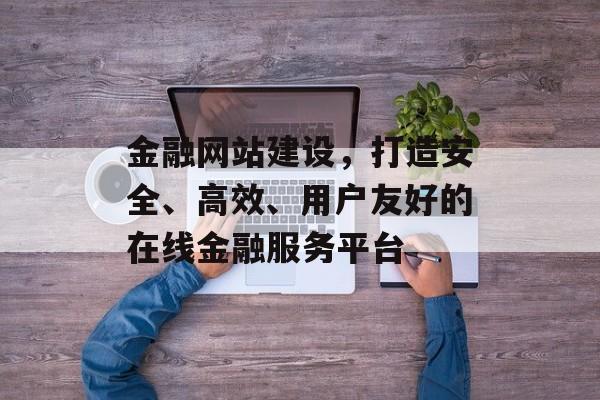 金融网站建设，打造安全、高效、用户友好的在线金融服务平台