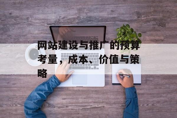 网站建设与推广的预算考量,成本、价值与策略 网站建设与推广的预算考量,成本、价值与策略