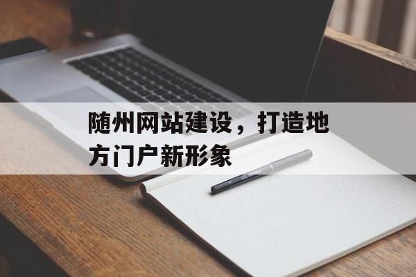 随州网站建设，打造地方门户新形象