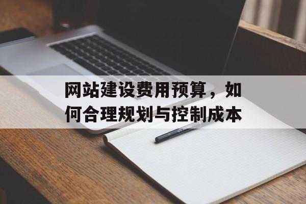 网站建设费用预算，如何合理规划与控制成本