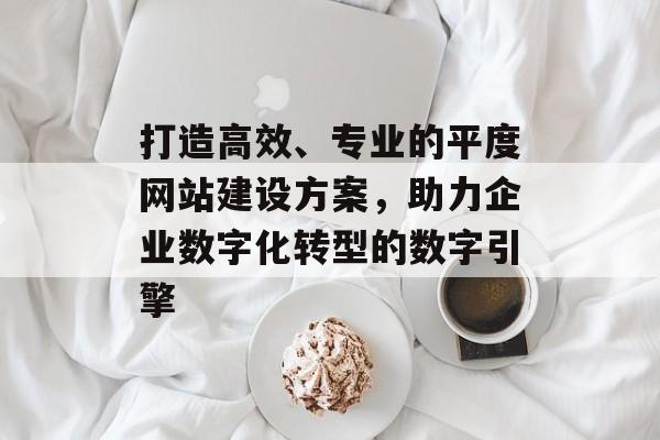 打造高效、专业的平度网站建设方案,助力企业数字化转型的数字引擎 打造高效、专业的平度网站建设方案,助力企业数字化转型的数字引擎