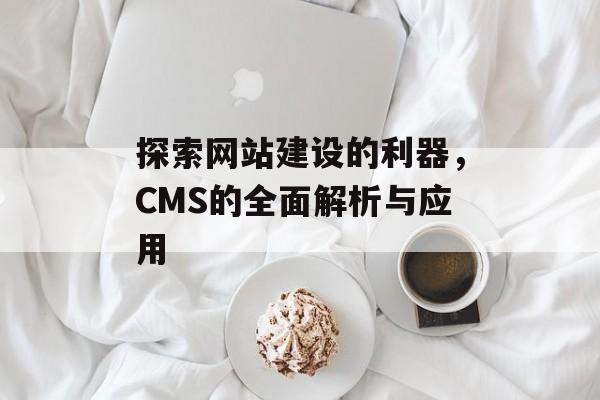 探索网站建设的利器，CMS的全面解析与应用