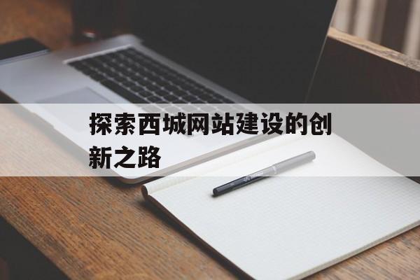 探索西城网站建设的创新之路 探索西城网站建设的创新之路