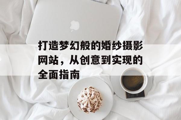 打造梦幻般的婚纱摄影网站，从创意到实现的全面指南