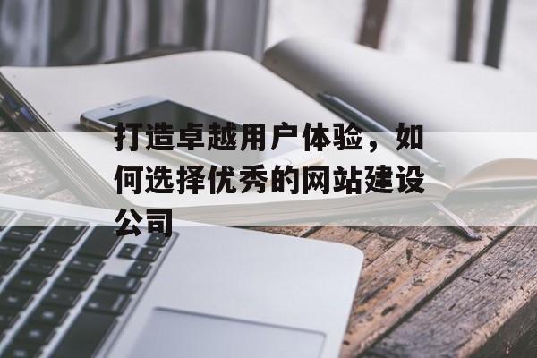 打造卓越用户体验，如何选择优秀的网站建设公司