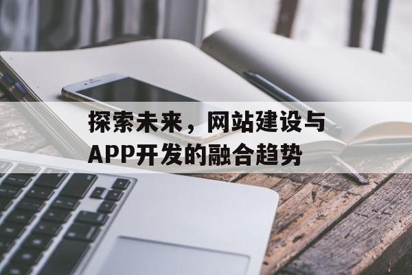 探索未来，网站建设与APP开发的融合趋势