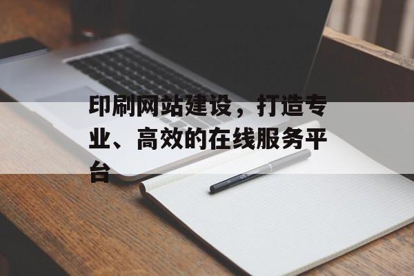 印刷网站建设，打造专业、高效的在线服务平台