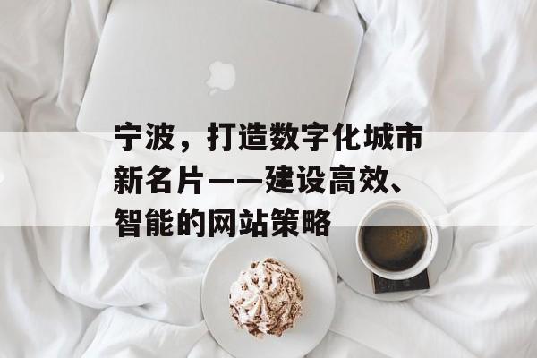 宁波，打造数字化城市新名片——建设高效、智能的网站策略