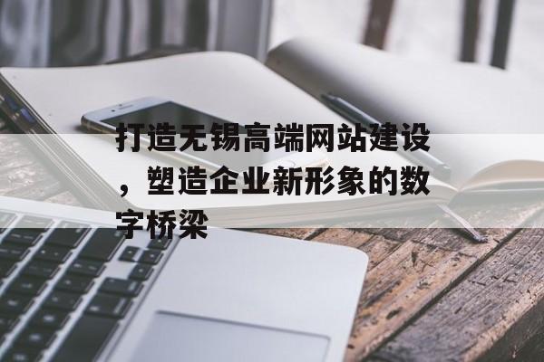 打造无锡高端网站建设,塑造企业新形象的数字桥梁 打造无锡高端网站建设,塑造企业新形象的数字桥梁