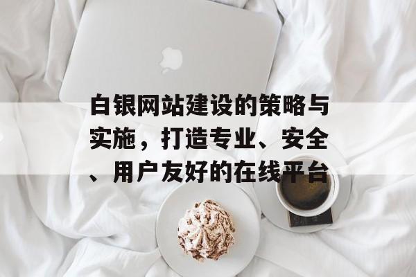 白银网站建设的策略与实施,打造专业、安全、用户友好的在线平台 白银网站建设的策略与实施,打造专业、安全、用户友好的在线平台
