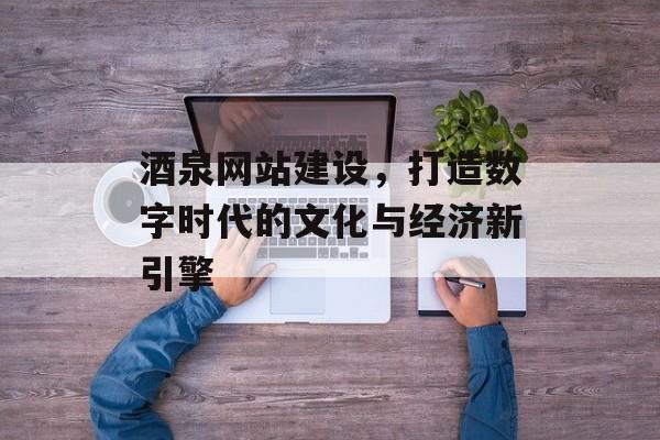 酒泉网站建设，打造数字时代的文化与经济新引擎