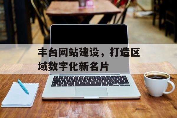 丰台网站建设，打造区域数字化新名片