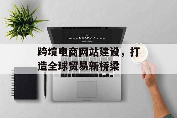跨境电商网站建设，打造全球贸易新桥梁
