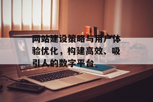 网站建设策略与用户体验优化,构建高效、吸引人的数字平台 网站建设策略与用户体验优化,构建高效、吸引人的数字平台